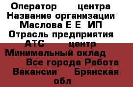 Оператор Call-центра › Название организации ­ Маслова Е Е, ИП › Отрасль предприятия ­ АТС, call-центр › Минимальный оклад ­ 20 000 - Все города Работа » Вакансии   . Брянская обл.